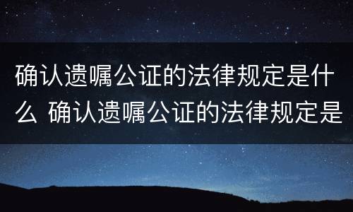 确认遗嘱公证的法律规定是什么 确认遗嘱公证的法律规定是什么意思