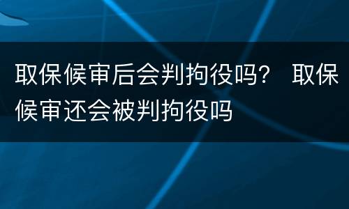 取保候审后会判拘役吗？ 取保候审还会被判拘役吗