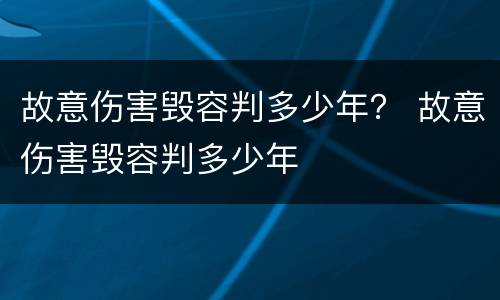 故意伤害毁容判多少年？ 故意伤害毁容判多少年