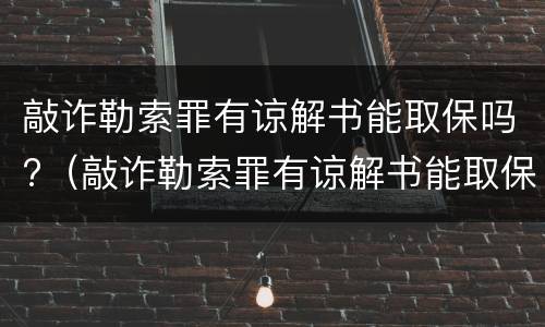 敲诈勒索罪有谅解书能取保吗?（敲诈勒索罪有谅解书能取保吗会判刑吗）