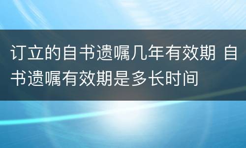 订立的自书遗嘱几年有效期 自书遗嘱有效期是多长时间