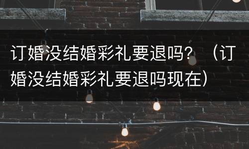订婚没结婚彩礼要退吗？（订婚没结婚彩礼要退吗现在）