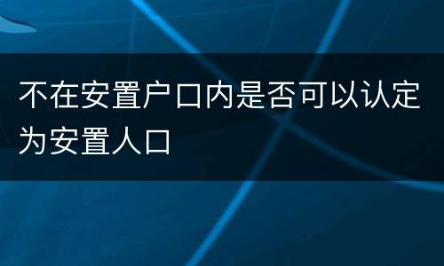 不在安置户口内是否可以认定为安置人口