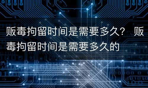 贩毒拘留时间是需要多久？ 贩毒拘留时间是需要多久的