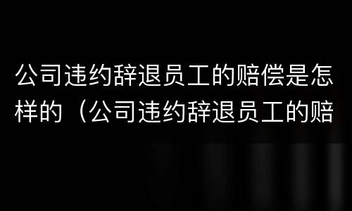 公司违约辞退员工的赔偿是怎样的（公司违约辞退员工的赔偿是怎样的呢）