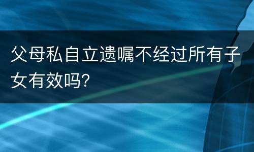 父母私自立遗嘱不经过所有子女有效吗？