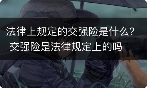 法律上规定的交强险是什么？ 交强险是法律规定上的吗