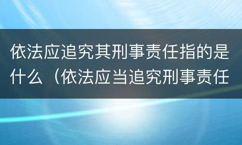 依法应追究其刑事责任指的是什么（依法应当追究刑事责任的应当作出什么决定）