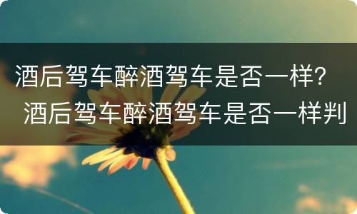 酒后驾车醉酒驾车是否一样？ 酒后驾车醉酒驾车是否一样判刑