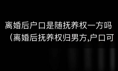 离婚后户口是随抚养权一方吗（离婚后抚养权归男方,户口可以跟女方吗）