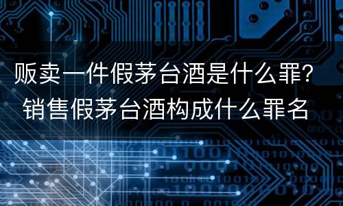 贩卖一件假茅台酒是什么罪？ 销售假茅台酒构成什么罪名