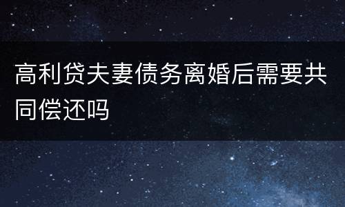 高利贷夫妻债务离婚后需要共同偿还吗