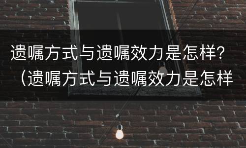 遗嘱方式与遗嘱效力是怎样？（遗嘱方式与遗嘱效力是怎样确定的）