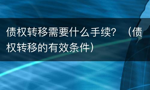 债权转移需要什么手续？（债权转移的有效条件）