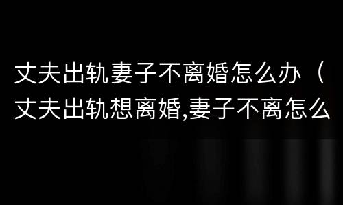 丈夫出轨妻子不离婚怎么办（丈夫出轨想离婚,妻子不离怎么办）