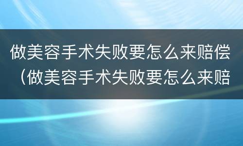 做美容手术失败要怎么来赔偿（做美容手术失败要怎么来赔偿呢）