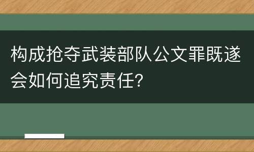 构成抢夺武装部队公文罪既遂会如何追究责任？