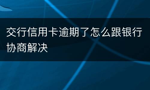 交行信用卡逾期了怎么跟银行协商解决