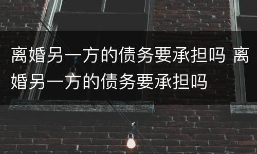 离婚另一方的债务要承担吗 离婚另一方的债务要承担吗