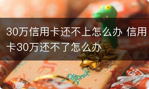 30万信用卡还不上怎么办 信用卡30万还不了怎么办
