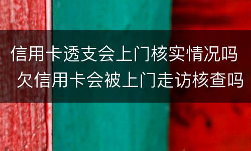 信用卡透支会上门核实情况吗 欠信用卡会被上门走访核查吗?