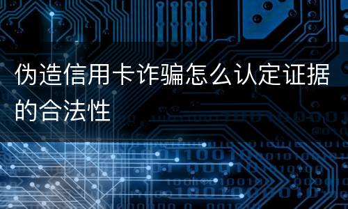 伪造信用卡诈骗怎么认定证据的合法性