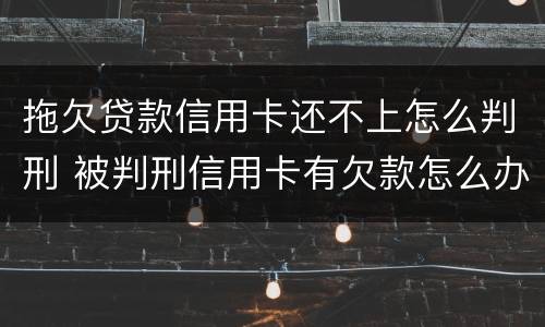 拖欠贷款信用卡还不上怎么判刑 被判刑信用卡有欠款怎么办
