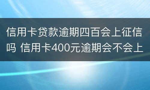 信用卡贷款逾期四百会上征信吗 信用卡400元逾期会不会上征信