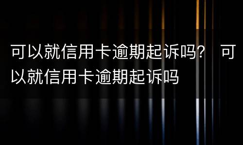 可以就信用卡逾期起诉吗？ 可以就信用卡逾期起诉吗