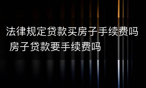 法律规定贷款买房子手续费吗 房子贷款要手续费吗