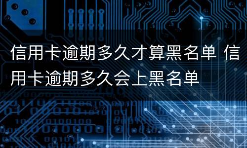 信用卡逾期多久才算黑名单 信用卡逾期多久会上黑名单