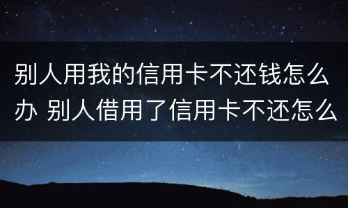 别人用我的信用卡不还钱怎么办 别人借用了信用卡不还怎么办