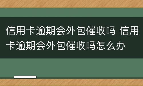 信用卡逾期会外包催收吗 信用卡逾期会外包催收吗怎么办