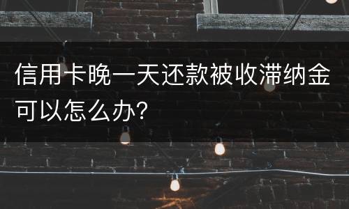 信用卡晚一天还款被收滞纳金可以怎么办？