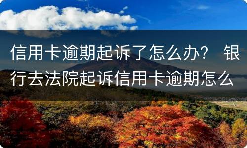 信用卡逾期起诉了怎么办？ 银行去法院起诉信用卡逾期怎么办