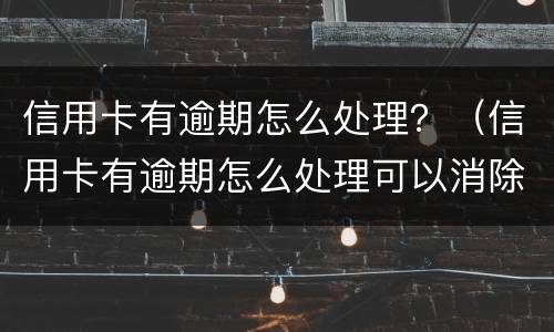 信用卡有逾期怎么处理？（信用卡有逾期怎么处理可以消除）