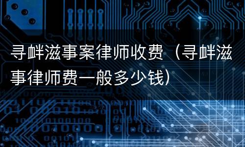 寻衅滋事案律师收费（寻衅滋事律师费一般多少钱）