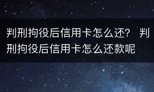 判刑拘役后信用卡怎么还？ 判刑拘役后信用卡怎么还款呢