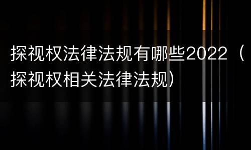 探视权法律法规有哪些2022（探视权相关法律法规）