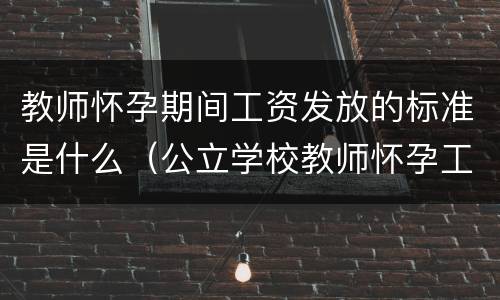 教师怀孕期间工资发放的标准是什么（公立学校教师怀孕工资怎么发）