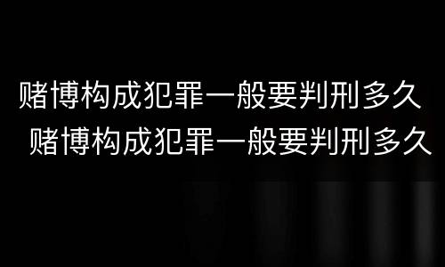 赌博构成犯罪一般要判刑多久 赌博构成犯罪一般要判刑多久才能缓刑
