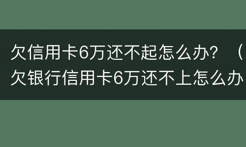 欠信用卡6万还不起怎么办？（欠银行信用卡6万还不上怎么办）