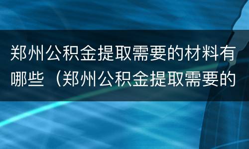郑州公积金提取需要的材料有哪些（郑州公积金提取需要的材料有哪些证件）