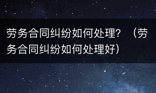 劳务合同纠纷如何处理？（劳务合同纠纷如何处理好）