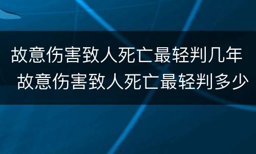 故意伤害致人死亡最轻判几年 故意伤害致人死亡最轻判多少年