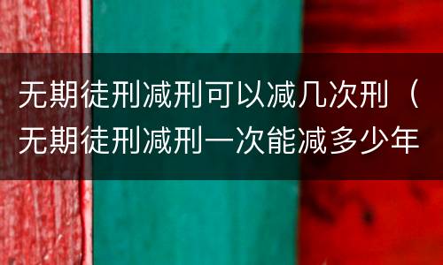 无期徒刑减刑可以减几次刑（无期徒刑减刑一次能减多少年）