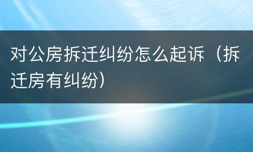 对公房拆迁纠纷怎么起诉（拆迁房有纠纷）