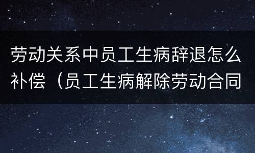 劳动关系中员工生病辞退怎么补偿（员工生病解除劳动合同如何赔偿）