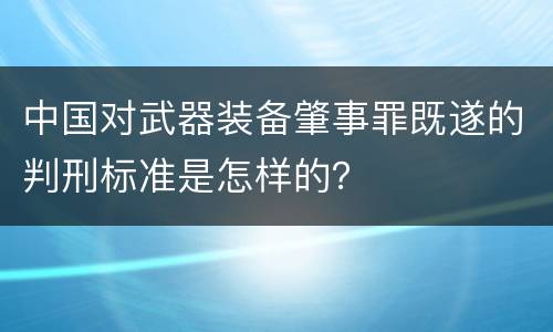 中国对武器装备肇事罪既遂的判刑标准是怎样的？