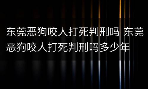 东莞恶狗咬人打死判刑吗 东莞恶狗咬人打死判刑吗多少年